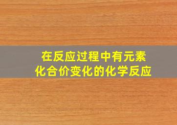 在反应过程中有元素化合价变化的化学反应