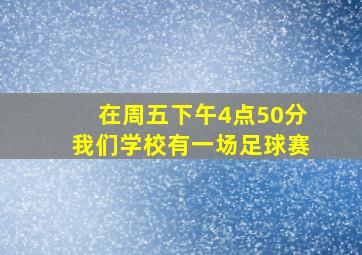 在周五下午4点50分我们学校有一场足球赛