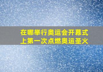 在哪举行奥运会开幕式上第一次点燃奥运圣火