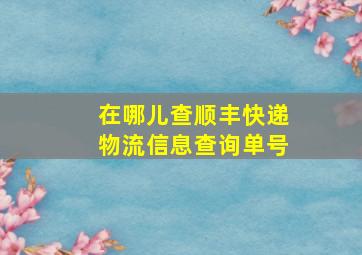 在哪儿查顺丰快递物流信息查询单号