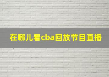 在哪儿看cba回放节目直播