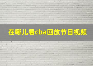 在哪儿看cba回放节目视频