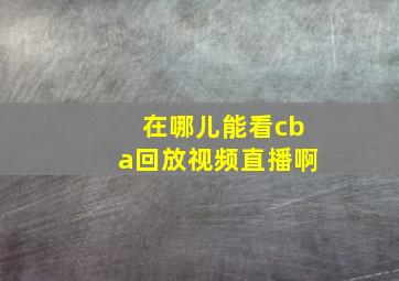 在哪儿能看cba回放视频直播啊