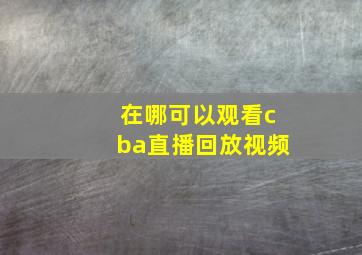 在哪可以观看cba直播回放视频