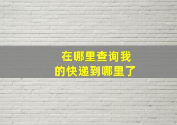 在哪里查询我的快递到哪里了