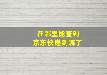 在哪里能查到京东快递到哪了