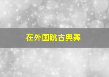 在外国跳古典舞