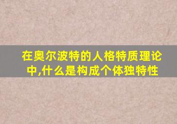 在奥尔波特的人格特质理论中,什么是构成个体独特性