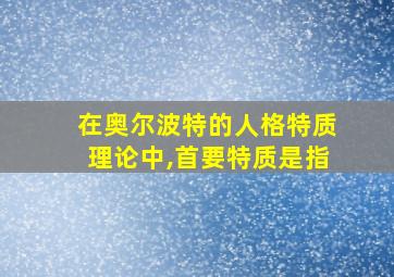 在奥尔波特的人格特质理论中,首要特质是指