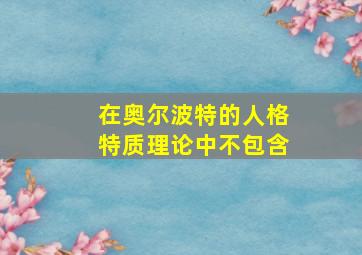 在奥尔波特的人格特质理论中不包含