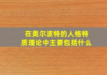 在奥尔波特的人格特质理论中主要包括什么