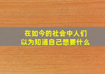 在如今的社会中人们以为知道自己想要什么