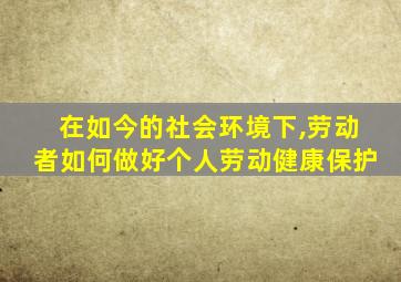 在如今的社会环境下,劳动者如何做好个人劳动健康保护