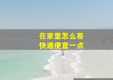 在家里怎么寄快递便宜一点