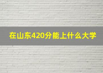 在山东420分能上什么大学