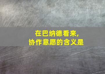 在巴纳德看来,协作意愿的含义是