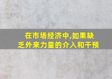 在市场经济中,如果缺乏外来力量的介入和干预