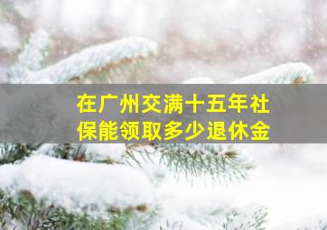 在广州交满十五年社保能领取多少退休金