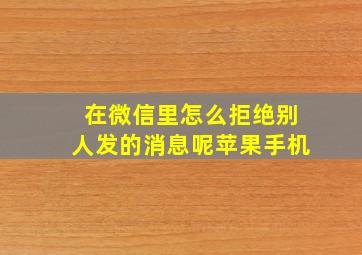 在微信里怎么拒绝别人发的消息呢苹果手机