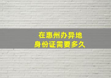 在惠州办异地身份证需要多久