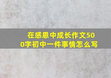 在感恩中成长作文500字初中一件事情怎么写