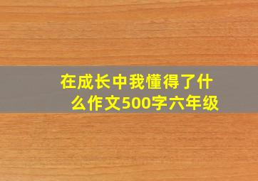 在成长中我懂得了什么作文500字六年级