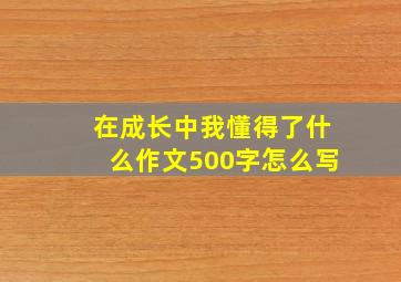 在成长中我懂得了什么作文500字怎么写