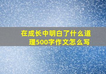 在成长中明白了什么道理500字作文怎么写