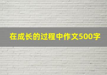 在成长的过程中作文500字