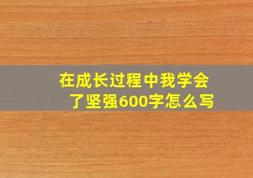 在成长过程中我学会了坚强600字怎么写