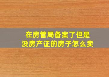 在房管局备案了但是没房产证的房子怎么卖