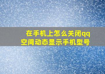 在手机上怎么关闭qq空间动态显示手机型号