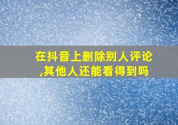 在抖音上删除别人评论,其他人还能看得到吗