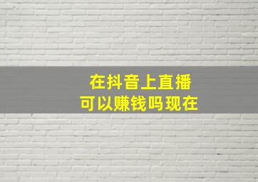 在抖音上直播可以赚钱吗现在