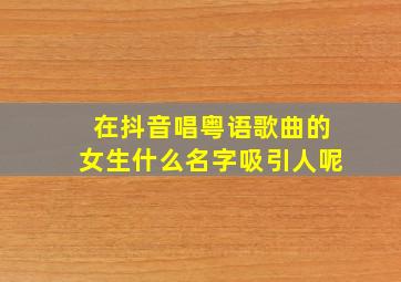 在抖音唱粤语歌曲的女生什么名字吸引人呢