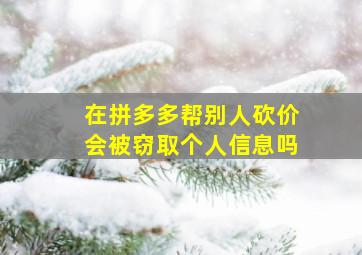 在拼多多帮别人砍价会被窃取个人信息吗