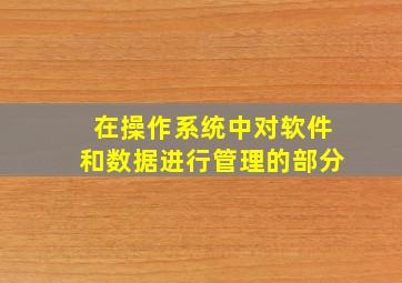 在操作系统中对软件和数据进行管理的部分