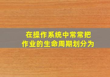 在操作系统中常常把作业的生命周期划分为