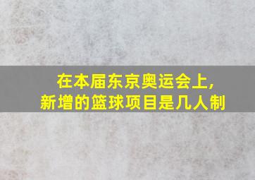 在本届东京奥运会上,新增的篮球项目是几人制