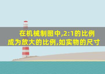 在机械制图中,2:1的比例成为放大的比例,如实物的尺寸