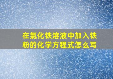 在氯化铁溶液中加入铁粉的化学方程式怎么写