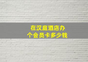 在汉庭酒店办个会员卡多少钱