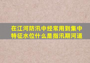 在江河防汛中经常用到集中特征水位什么是指汛期河道