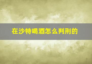 在沙特喝酒怎么判刑的