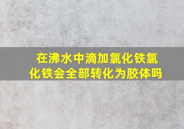 在沸水中滴加氯化铁氯化铁会全部转化为胶体吗