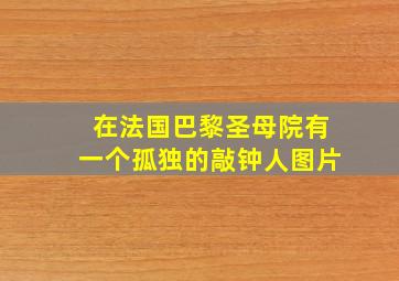 在法国巴黎圣母院有一个孤独的敲钟人图片