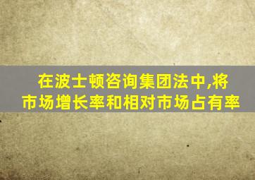 在波士顿咨询集团法中,将市场增长率和相对市场占有率