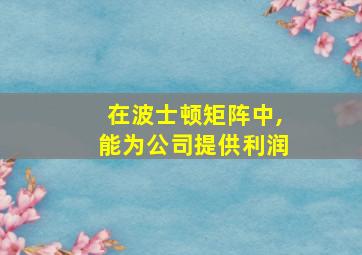 在波士顿矩阵中,能为公司提供利润