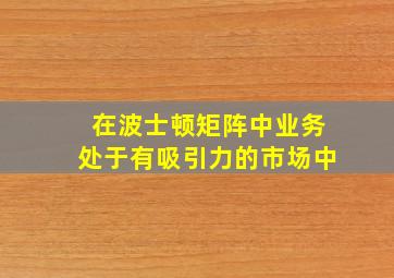 在波士顿矩阵中业务处于有吸引力的市场中