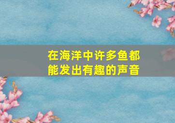 在海洋中许多鱼都能发出有趣的声音